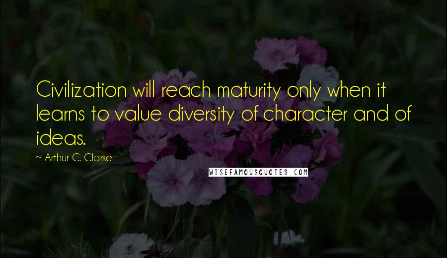 Arthur C. Clarke Quotes: Civilization will reach maturity only when it learns to value diversity of character and of ideas.