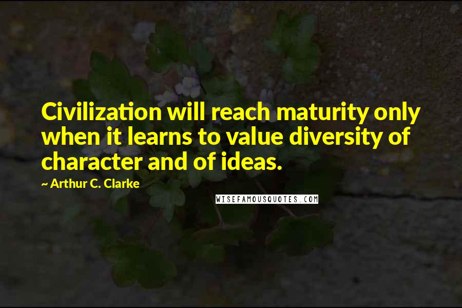 Arthur C. Clarke Quotes: Civilization will reach maturity only when it learns to value diversity of character and of ideas.