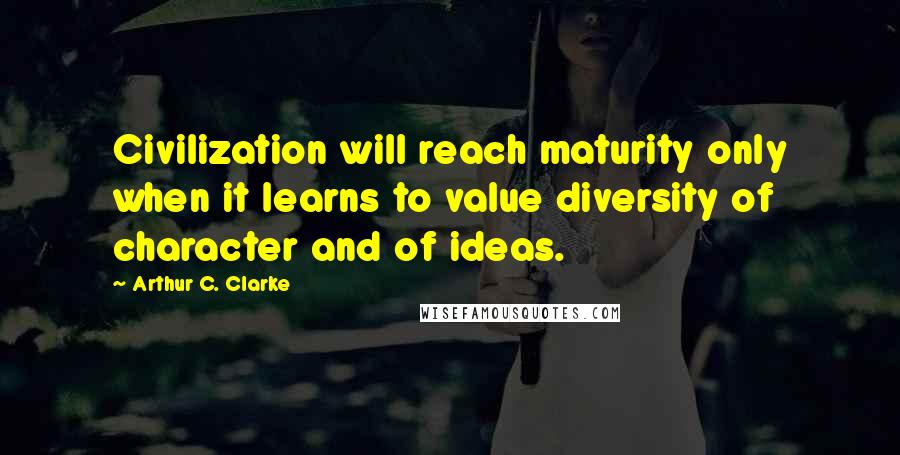 Arthur C. Clarke Quotes: Civilization will reach maturity only when it learns to value diversity of character and of ideas.