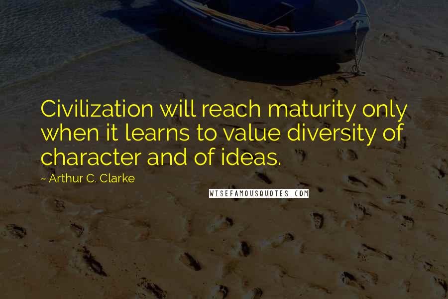 Arthur C. Clarke Quotes: Civilization will reach maturity only when it learns to value diversity of character and of ideas.