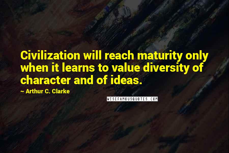 Arthur C. Clarke Quotes: Civilization will reach maturity only when it learns to value diversity of character and of ideas.