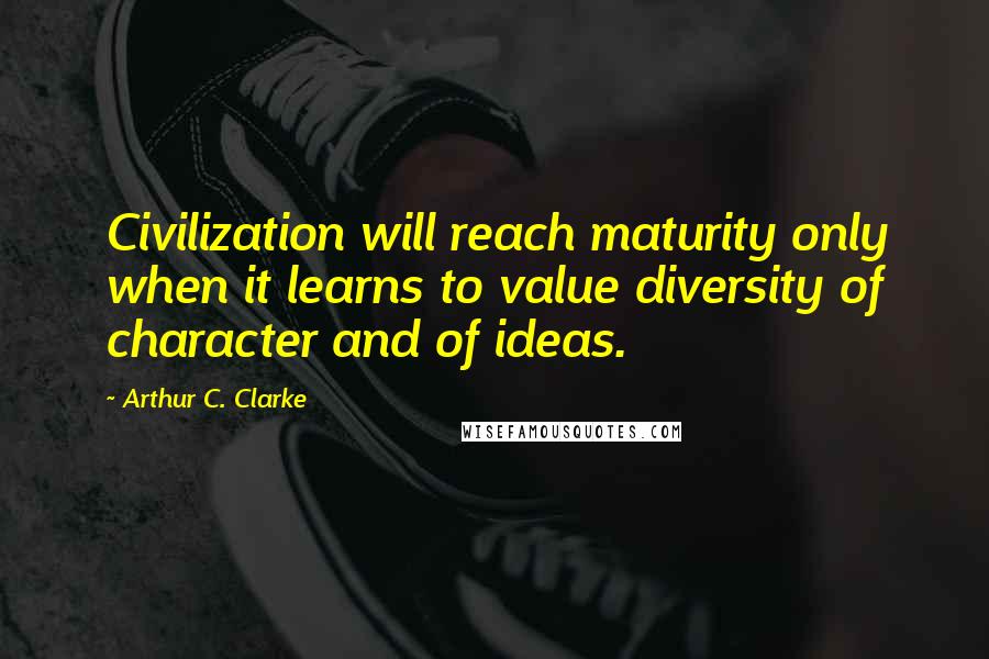 Arthur C. Clarke Quotes: Civilization will reach maturity only when it learns to value diversity of character and of ideas.