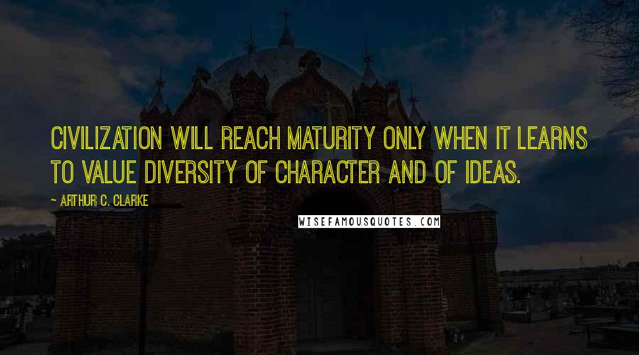 Arthur C. Clarke Quotes: Civilization will reach maturity only when it learns to value diversity of character and of ideas.