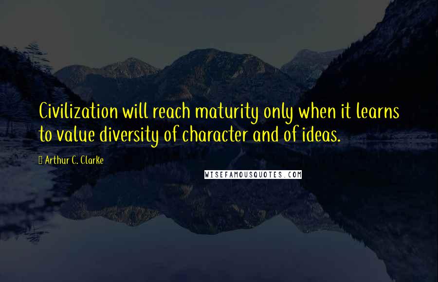 Arthur C. Clarke Quotes: Civilization will reach maturity only when it learns to value diversity of character and of ideas.