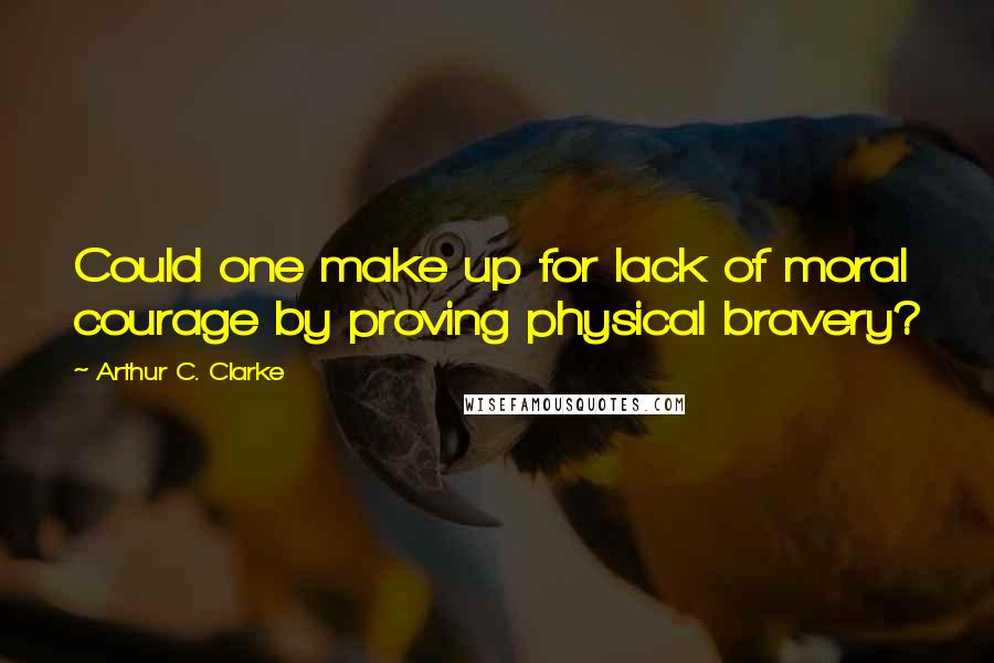 Arthur C. Clarke Quotes: Could one make up for lack of moral courage by proving physical bravery?