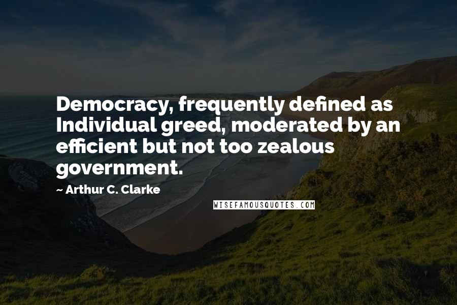Arthur C. Clarke Quotes: Democracy, frequently defined as Individual greed, moderated by an efficient but not too zealous government.