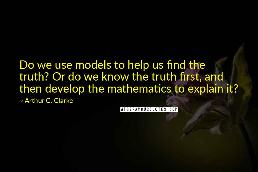 Arthur C. Clarke Quotes: Do we use models to help us find the truth? Or do we know the truth first, and then develop the mathematics to explain it?