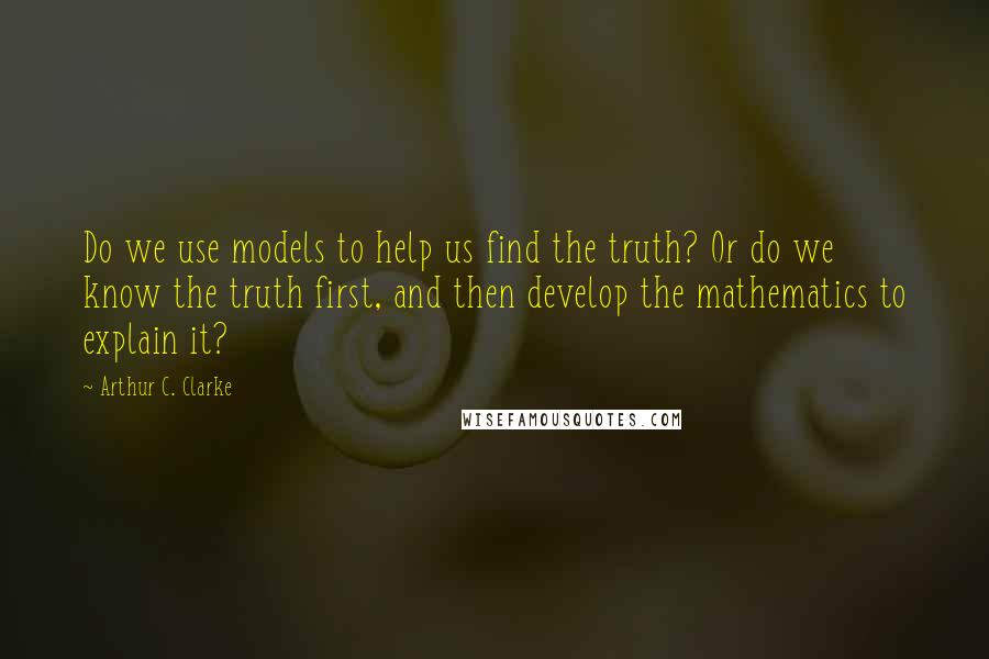 Arthur C. Clarke Quotes: Do we use models to help us find the truth? Or do we know the truth first, and then develop the mathematics to explain it?