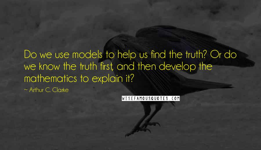 Arthur C. Clarke Quotes: Do we use models to help us find the truth? Or do we know the truth first, and then develop the mathematics to explain it?