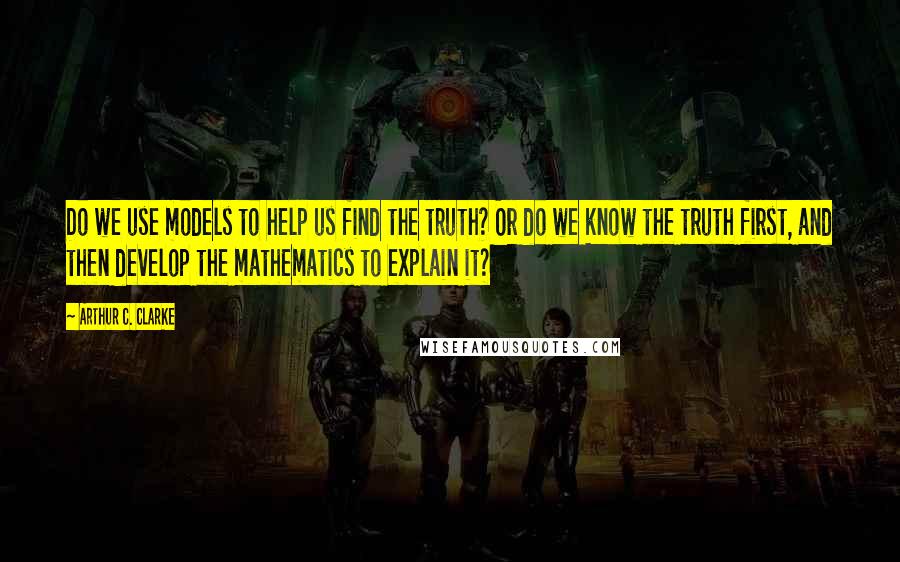 Arthur C. Clarke Quotes: Do we use models to help us find the truth? Or do we know the truth first, and then develop the mathematics to explain it?