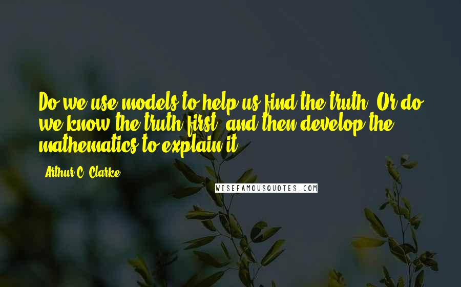 Arthur C. Clarke Quotes: Do we use models to help us find the truth? Or do we know the truth first, and then develop the mathematics to explain it?