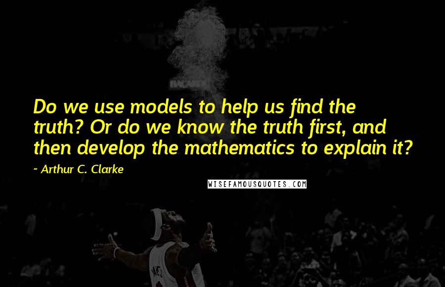 Arthur C. Clarke Quotes: Do we use models to help us find the truth? Or do we know the truth first, and then develop the mathematics to explain it?