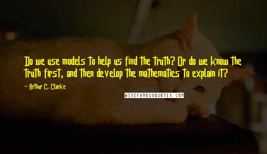 Arthur C. Clarke Quotes: Do we use models to help us find the truth? Or do we know the truth first, and then develop the mathematics to explain it?