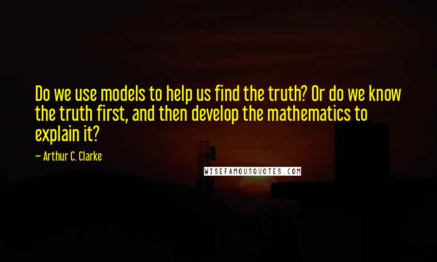 Arthur C. Clarke Quotes: Do we use models to help us find the truth? Or do we know the truth first, and then develop the mathematics to explain it?