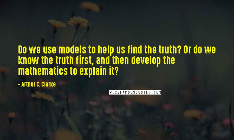 Arthur C. Clarke Quotes: Do we use models to help us find the truth? Or do we know the truth first, and then develop the mathematics to explain it?