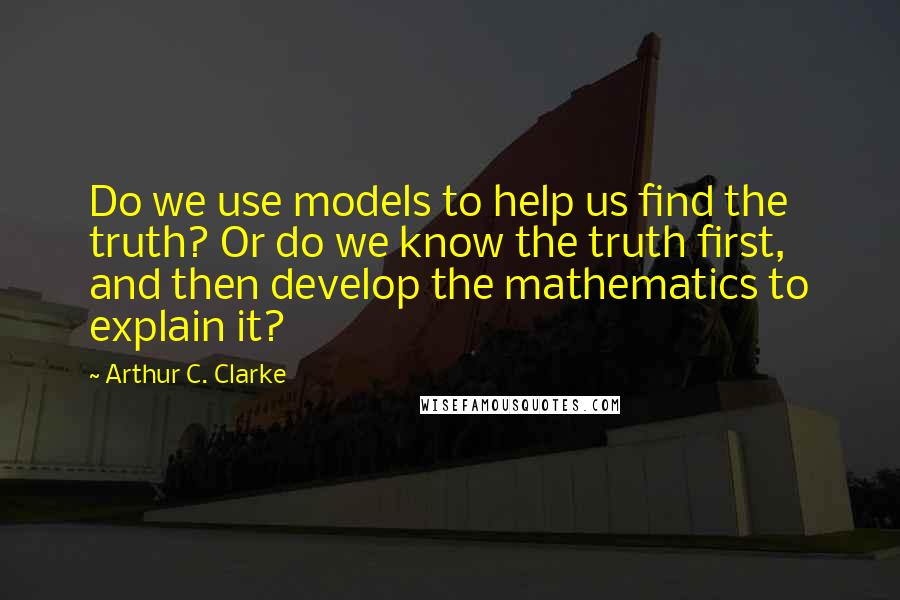 Arthur C. Clarke Quotes: Do we use models to help us find the truth? Or do we know the truth first, and then develop the mathematics to explain it?