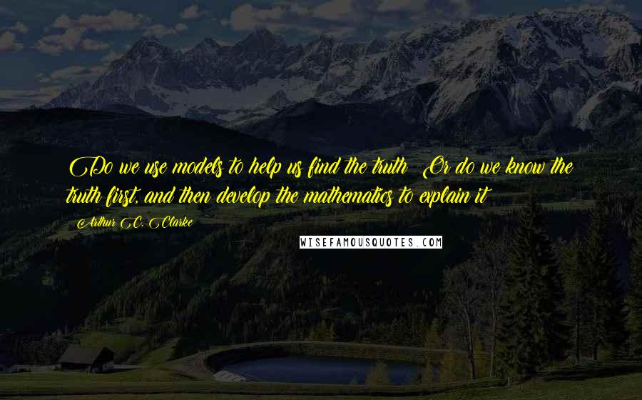 Arthur C. Clarke Quotes: Do we use models to help us find the truth? Or do we know the truth first, and then develop the mathematics to explain it?