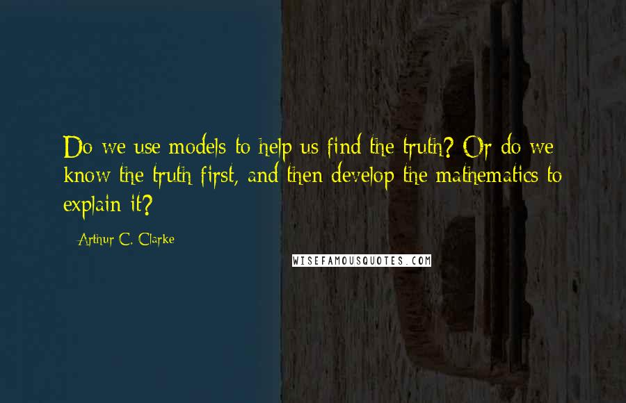 Arthur C. Clarke Quotes: Do we use models to help us find the truth? Or do we know the truth first, and then develop the mathematics to explain it?