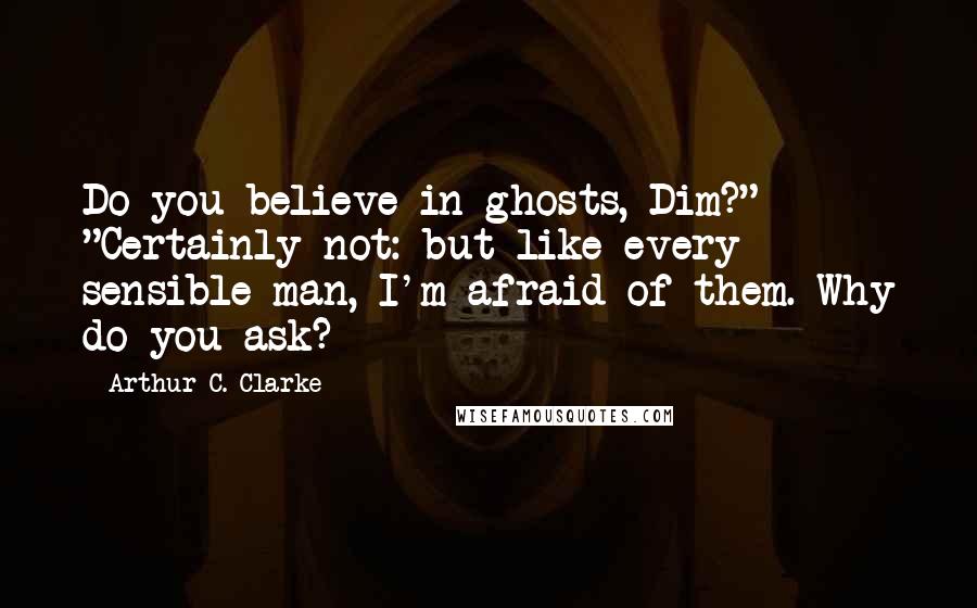 Arthur C. Clarke Quotes: Do you believe in ghosts, Dim?" "Certainly not: but like every sensible man, I'm afraid of them. Why do you ask?