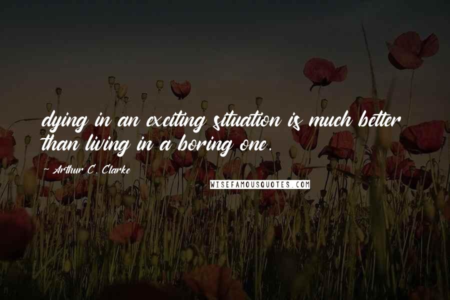 Arthur C. Clarke Quotes: dying in an exciting situation is much better than living in a boring one.