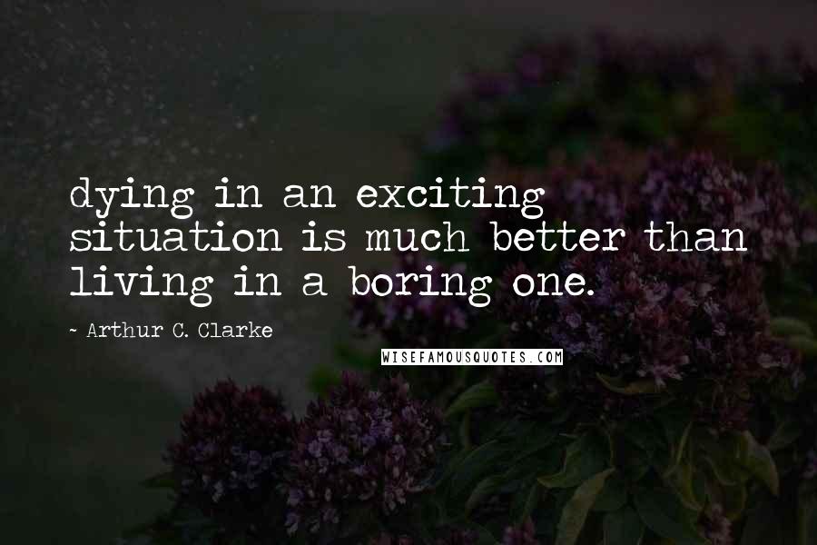 Arthur C. Clarke Quotes: dying in an exciting situation is much better than living in a boring one.