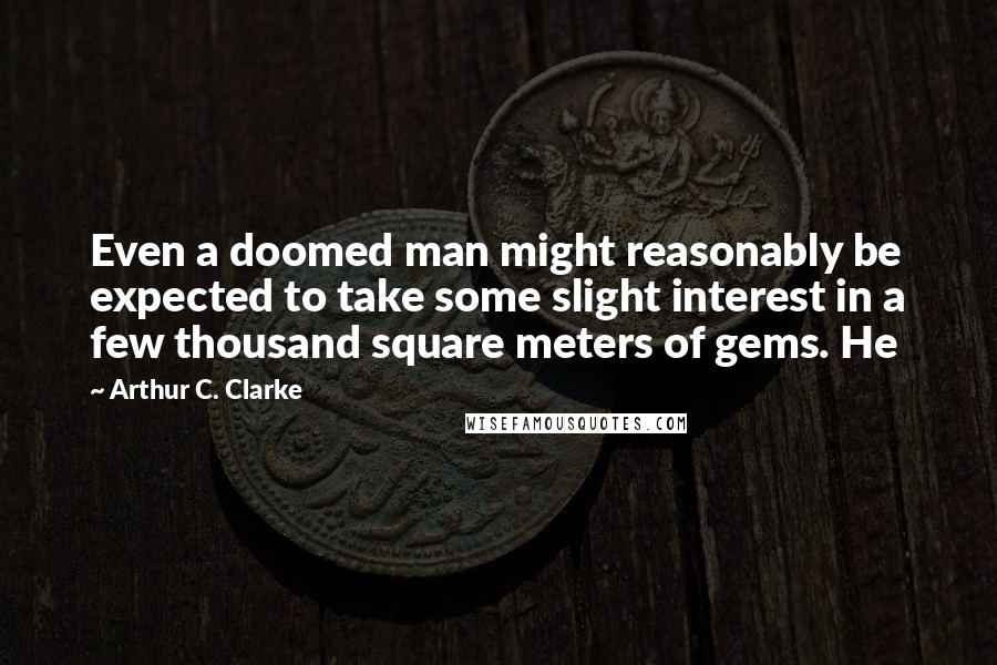 Arthur C. Clarke Quotes: Even a doomed man might reasonably be expected to take some slight interest in a few thousand square meters of gems. He