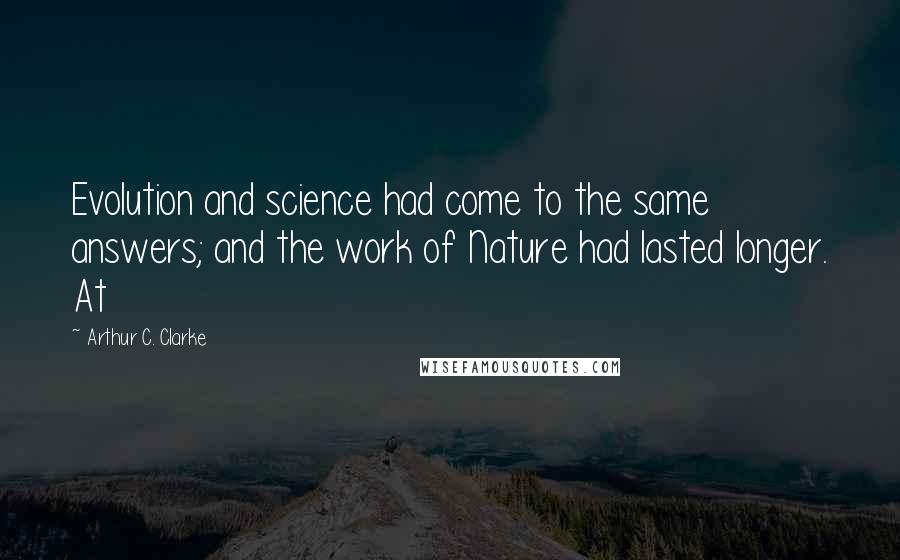 Arthur C. Clarke Quotes: Evolution and science had come to the same answers; and the work of Nature had lasted longer. At