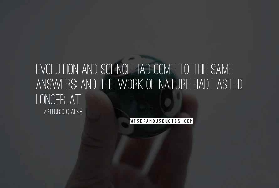 Arthur C. Clarke Quotes: Evolution and science had come to the same answers; and the work of Nature had lasted longer. At