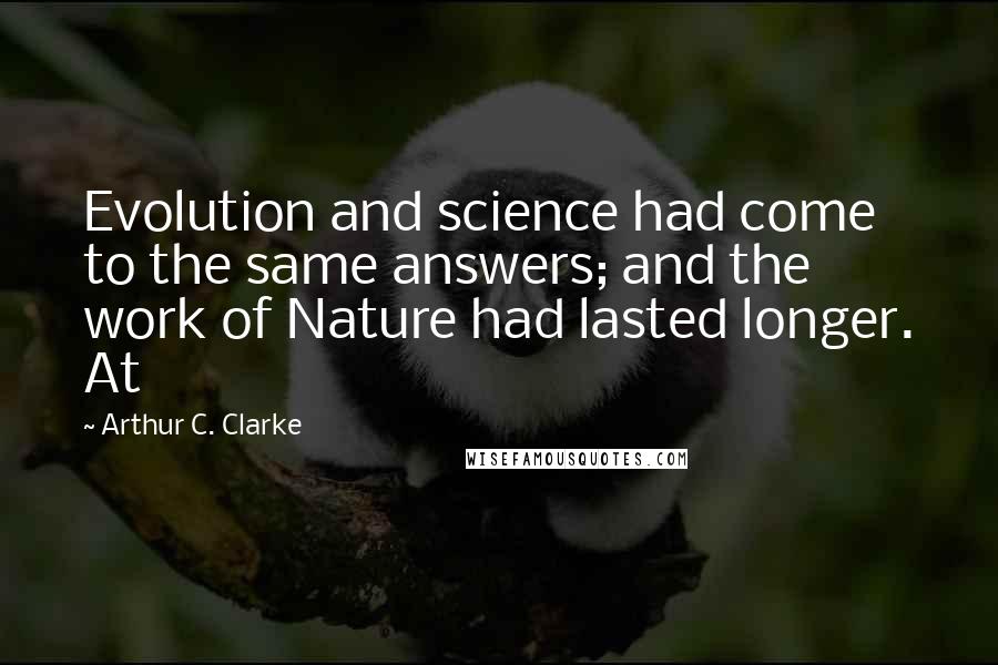 Arthur C. Clarke Quotes: Evolution and science had come to the same answers; and the work of Nature had lasted longer. At