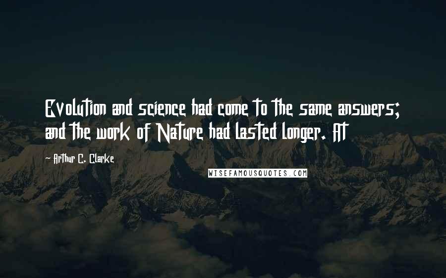 Arthur C. Clarke Quotes: Evolution and science had come to the same answers; and the work of Nature had lasted longer. At