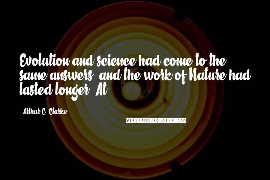 Arthur C. Clarke Quotes: Evolution and science had come to the same answers; and the work of Nature had lasted longer. At