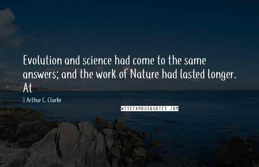 Arthur C. Clarke Quotes: Evolution and science had come to the same answers; and the work of Nature had lasted longer. At