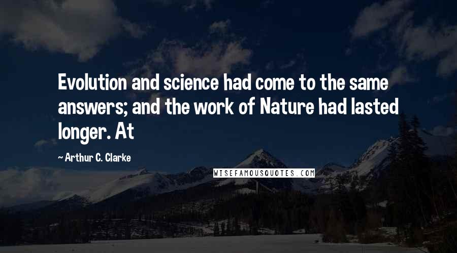 Arthur C. Clarke Quotes: Evolution and science had come to the same answers; and the work of Nature had lasted longer. At