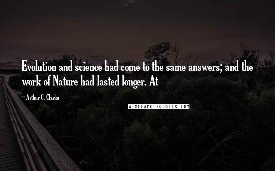 Arthur C. Clarke Quotes: Evolution and science had come to the same answers; and the work of Nature had lasted longer. At