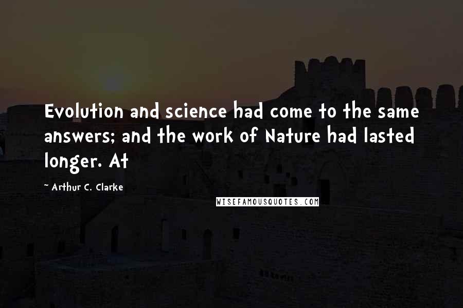 Arthur C. Clarke Quotes: Evolution and science had come to the same answers; and the work of Nature had lasted longer. At