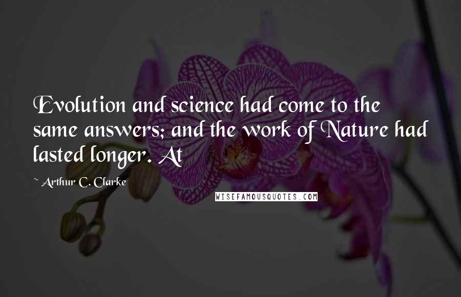 Arthur C. Clarke Quotes: Evolution and science had come to the same answers; and the work of Nature had lasted longer. At