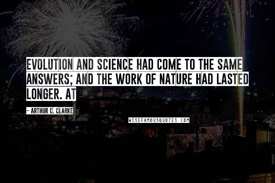 Arthur C. Clarke Quotes: Evolution and science had come to the same answers; and the work of Nature had lasted longer. At