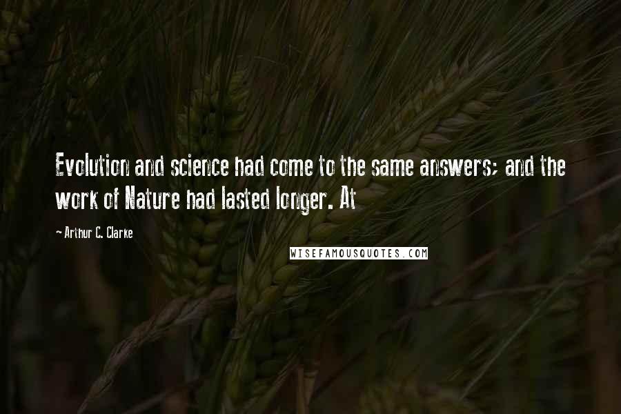 Arthur C. Clarke Quotes: Evolution and science had come to the same answers; and the work of Nature had lasted longer. At