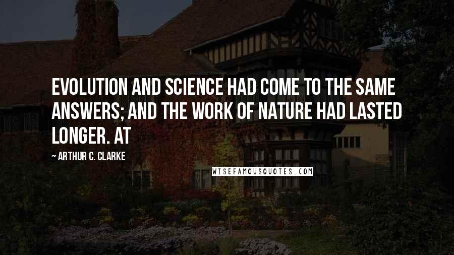 Arthur C. Clarke Quotes: Evolution and science had come to the same answers; and the work of Nature had lasted longer. At