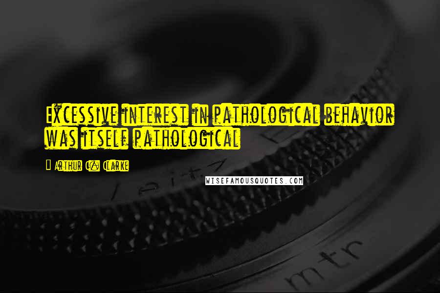 Arthur C. Clarke Quotes: Excessive interest in pathological behavior was itself pathological