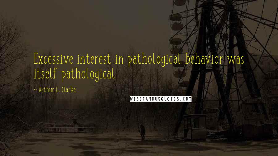 Arthur C. Clarke Quotes: Excessive interest in pathological behavior was itself pathological