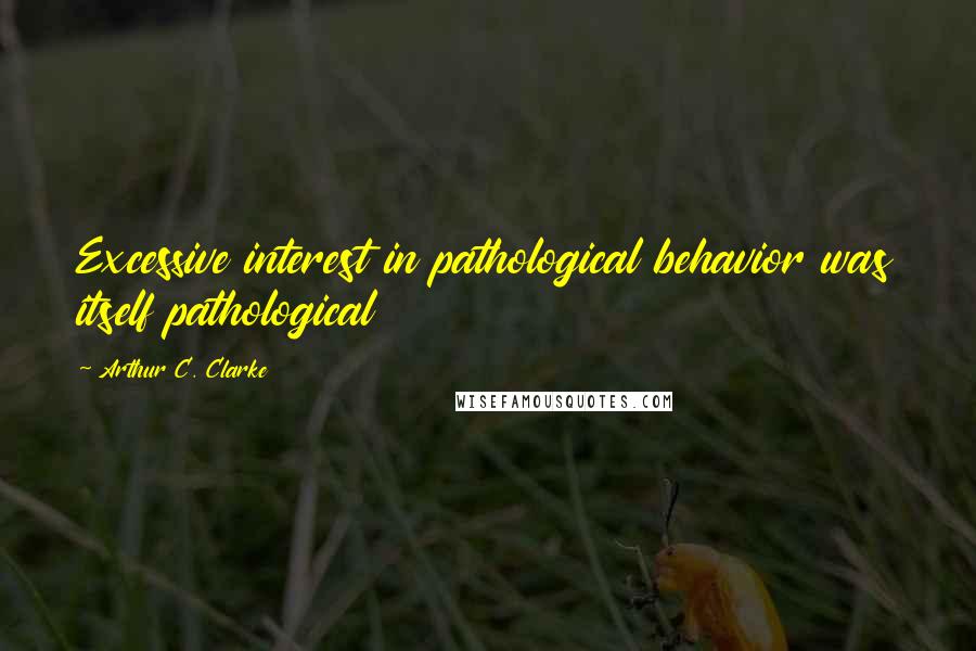 Arthur C. Clarke Quotes: Excessive interest in pathological behavior was itself pathological