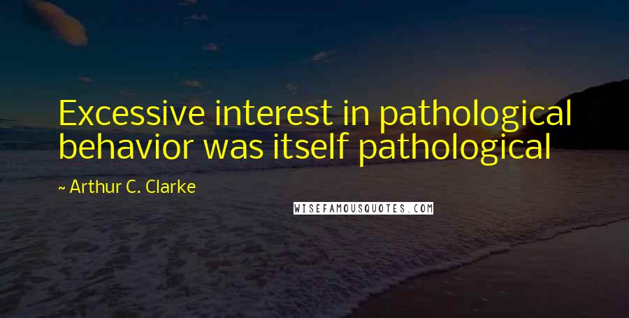 Arthur C. Clarke Quotes: Excessive interest in pathological behavior was itself pathological