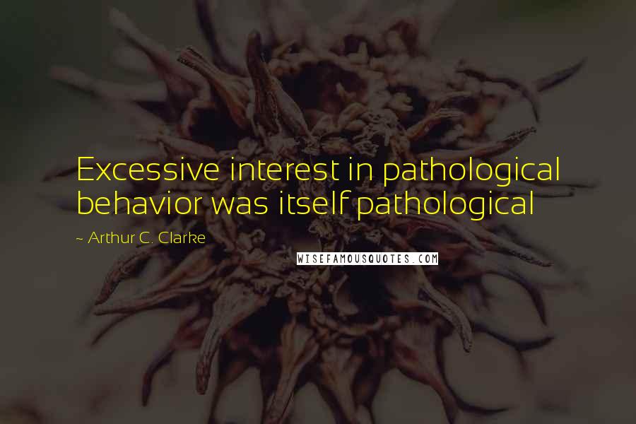 Arthur C. Clarke Quotes: Excessive interest in pathological behavior was itself pathological