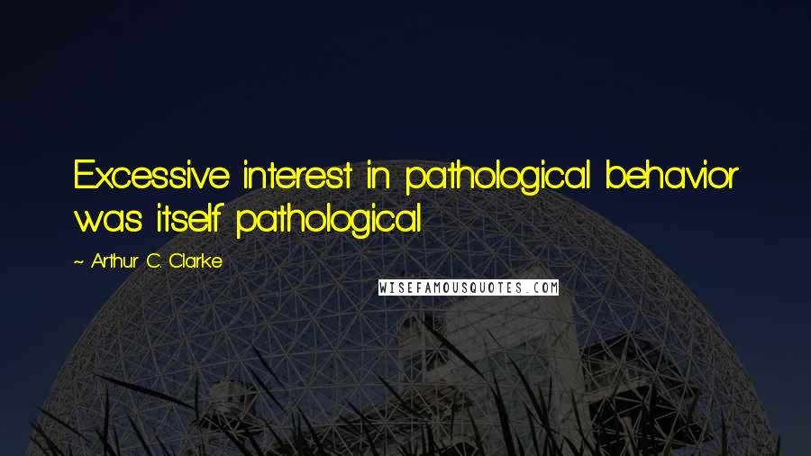 Arthur C. Clarke Quotes: Excessive interest in pathological behavior was itself pathological