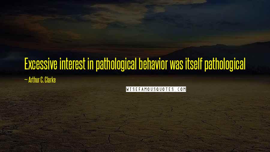 Arthur C. Clarke Quotes: Excessive interest in pathological behavior was itself pathological