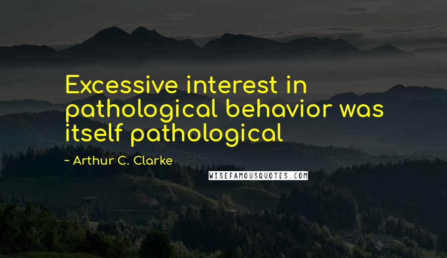 Arthur C. Clarke Quotes: Excessive interest in pathological behavior was itself pathological