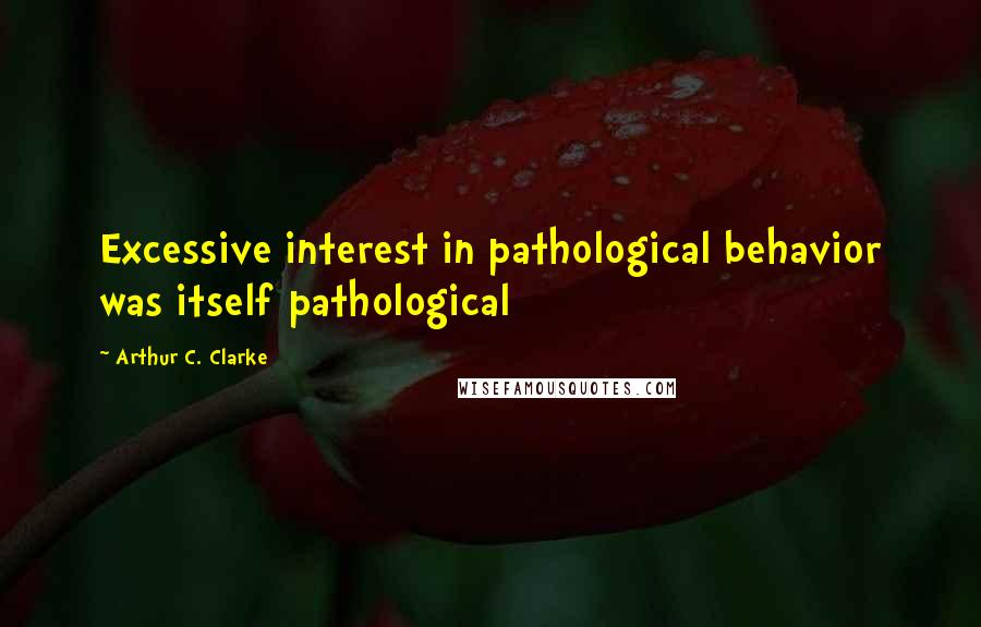 Arthur C. Clarke Quotes: Excessive interest in pathological behavior was itself pathological