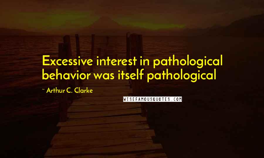 Arthur C. Clarke Quotes: Excessive interest in pathological behavior was itself pathological