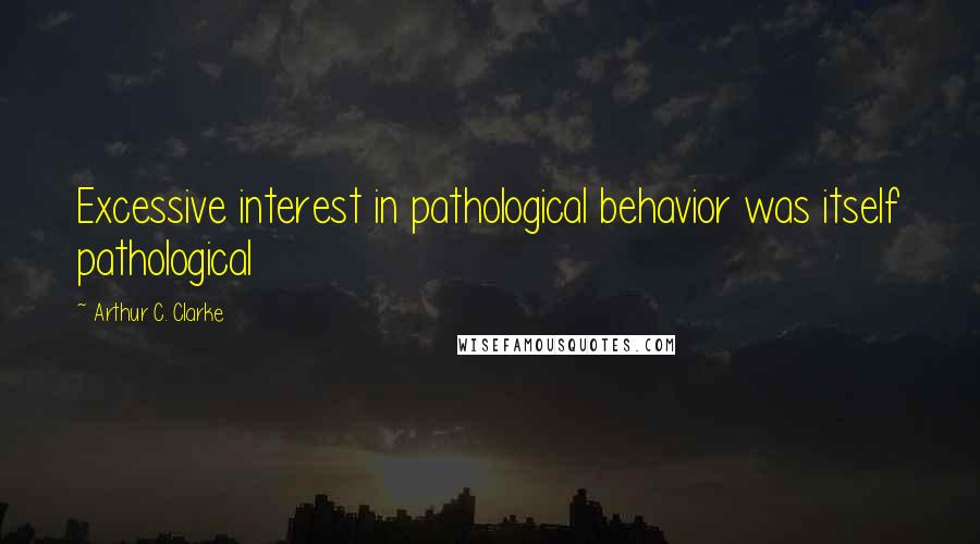 Arthur C. Clarke Quotes: Excessive interest in pathological behavior was itself pathological